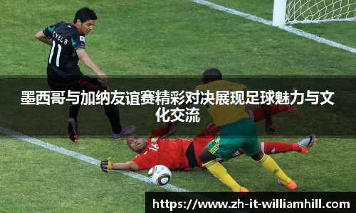 墨西哥与加纳友谊赛精彩对决展现足球魅力与文化交流