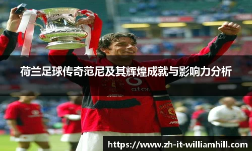 荷兰足球传奇范尼及其辉煌成就与影响力分析