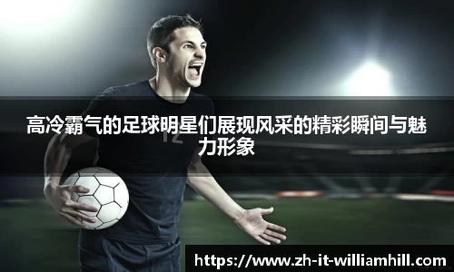 高冷霸气的足球明星们展现风采的精彩瞬间与魅力形象