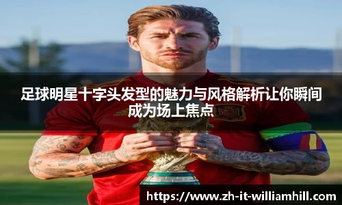 足球明星十字头发型的魅力与风格解析让你瞬间成为场上焦点