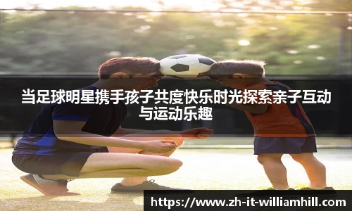 当足球明星携手孩子共度快乐时光探索亲子互动与运动乐趣